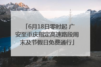 6月18日零时起 广安至重庆指定高速路段周末及节假日免费通行