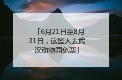 6月21日至8月31日，这些人去武汉动物园免票