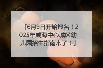 6月9日开始报名！2025年威海中心城区幼儿园招生指南来了！