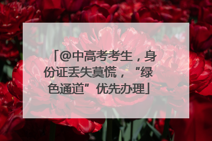 @中高考考生，身份证丢失莫慌，“绿色通道”优先办理