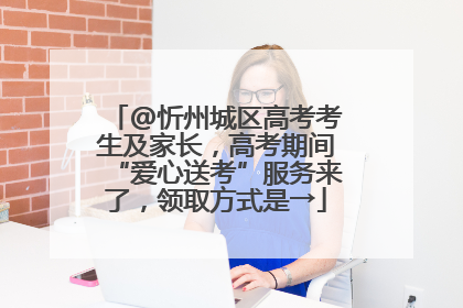 @忻州城区高考考生及家长，高考期间“爱心送考”服务来了，领取方式是→