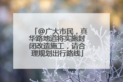 @广大市民，真华路地道将实施封闭改造施工，请合理规划出行路线