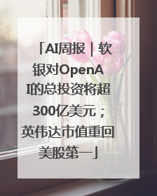 AI周报｜软银对OpenAI的总投资将超300亿美元；英伟达市值重回美股第一
