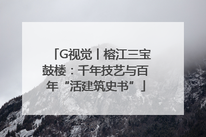 G视觉丨榕江三宝鼓楼：千年技艺与百年“活建筑史书”