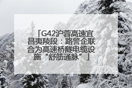 G42沪蓉高速宜昌夷陵段：路警企联合为高速桥隧电缆设施“舒筋通脉”