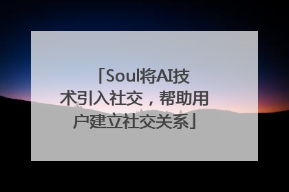 Soul将AI技术引入社交，帮助用户建立社交关系