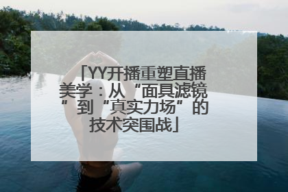 YY开播重塑直播美学：从“面具滤镜”到“真实力场”的技术突围战